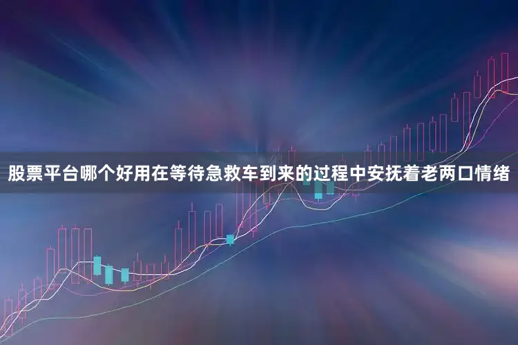 股票平台哪个好用在等待急救车到来的过程中安抚着老两口情绪