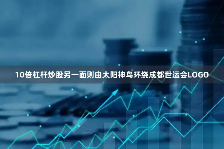 10倍杠杆炒股另一面则由太阳神鸟环绕成都世运会LOGO