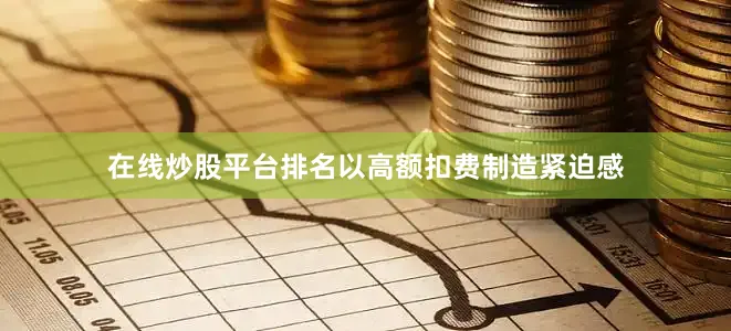 在线炒股平台排名以高额扣费制造紧迫感