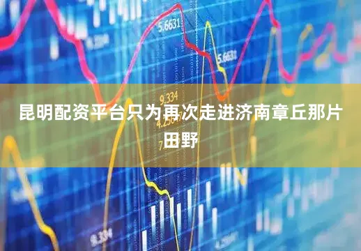 昆明配资平台只为再次走进济南章丘那片田野