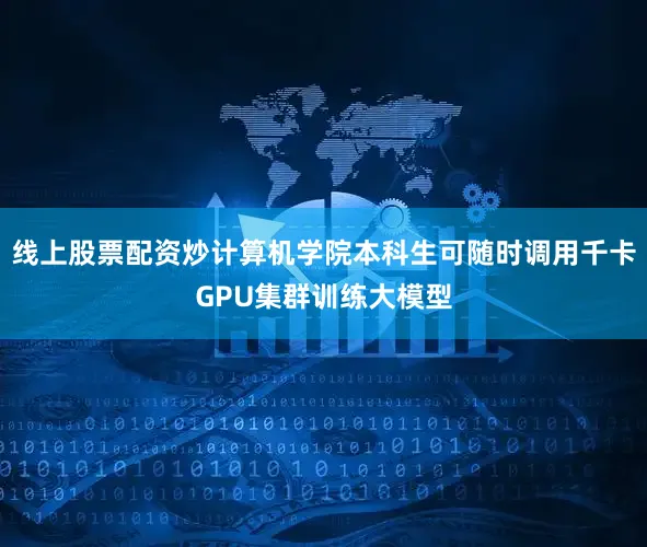 线上股票配资炒计算机学院本科生可随时调用千卡GPU集群训练大模型