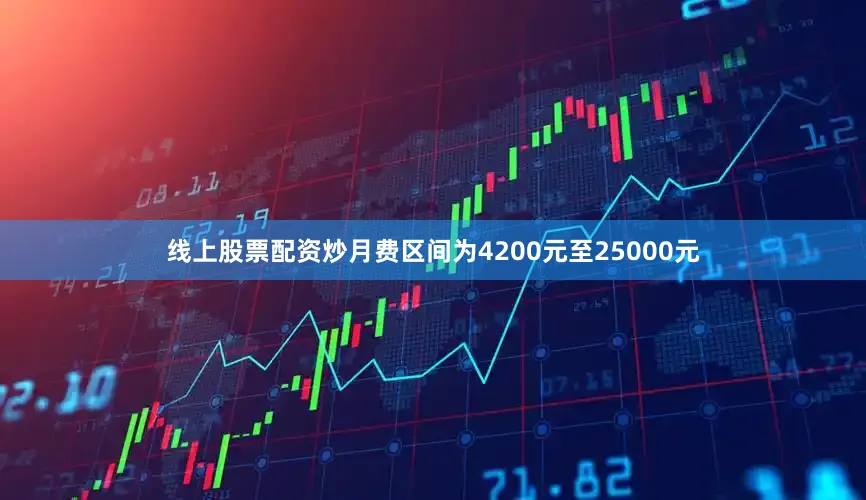 线上股票配资炒月费区间为4200元至25000元
