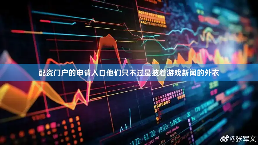 配资门户的申请入口他们只不过是披着游戏新闻的外衣