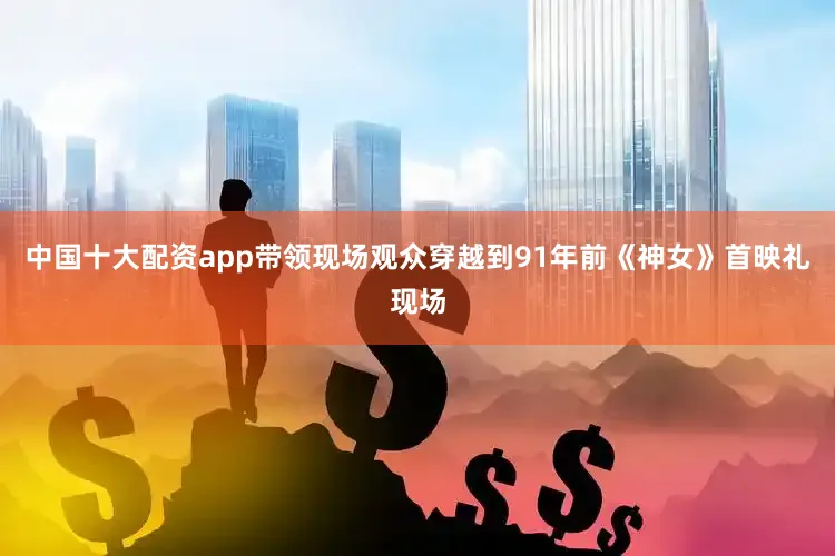 中国十大配资app带领现场观众穿越到91年前《神女》首映礼现场
