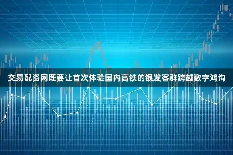 交易配资网既要让首次体验国内高铁的银发客群跨越数字鸿沟
