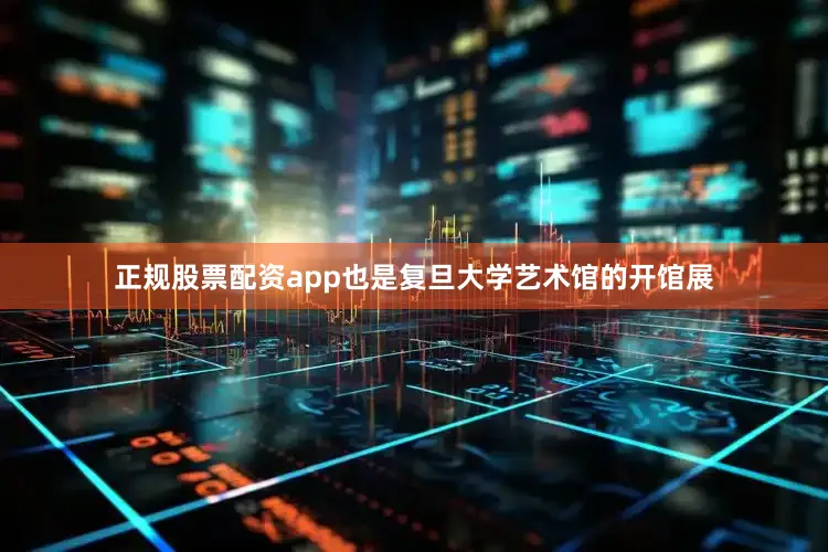 正规股票配资app也是复旦大学艺术馆的开馆展