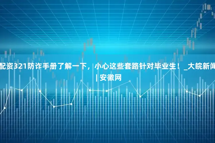 配资321防诈手册了解一下，小心这些套路针对毕业生！_大皖新闻 | 安徽网