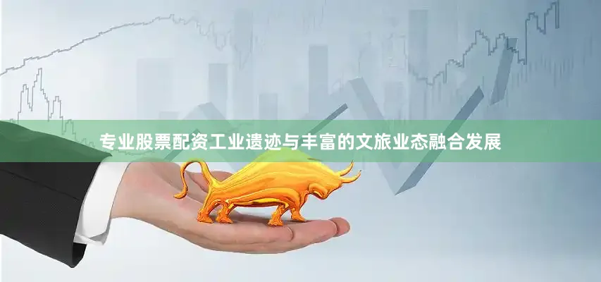 专业股票配资工业遗迹与丰富的文旅业态融合发展