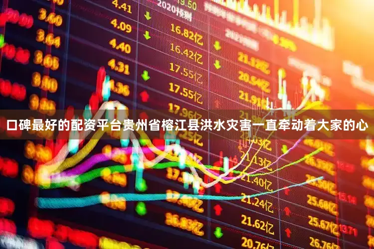 口碑最好的配资平台贵州省榕江县洪水灾害一直牵动着大家的心