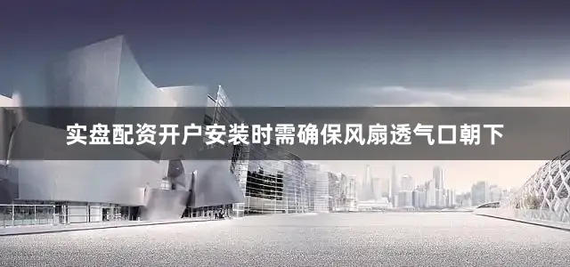 实盘配资开户安装时需确保风扇透气口朝下