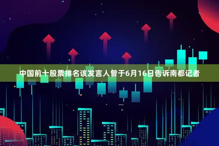 中国前十股票排名该发言人曾于6月16日告诉南都记者