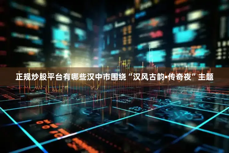 正规炒股平台有哪些汉中市围绕“汉风古韵•传奇夜”主题