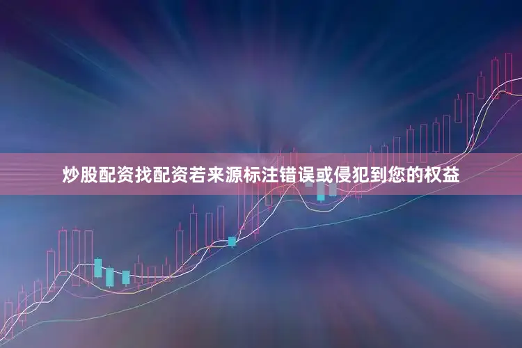 炒股配资找配资若来源标注错误或侵犯到您的权益