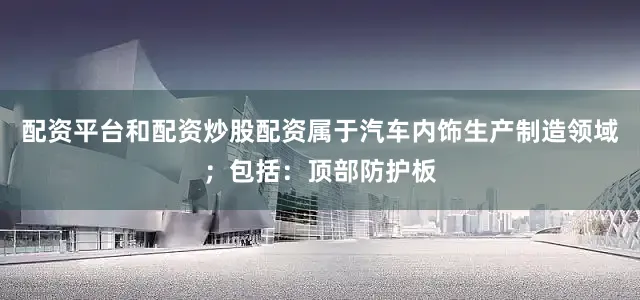 配资平台和配资炒股配资属于汽车内饰生产制造领域；包括：顶部防护板