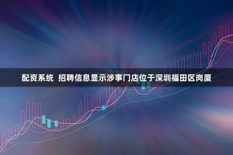 配资系统  招聘信息显示涉事门店位于深圳福田区岗厦
