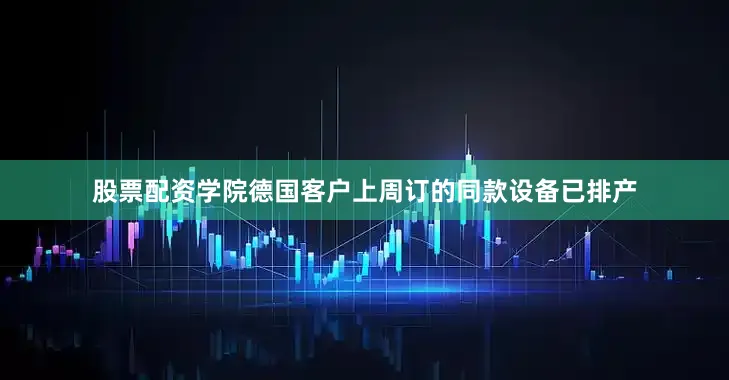 股票配资学院德国客户上周订的同款设备已排产