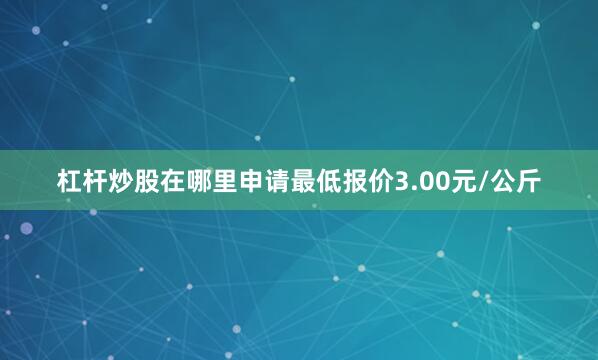 杠杆炒股在哪里申请最低报价3.00元/公斤