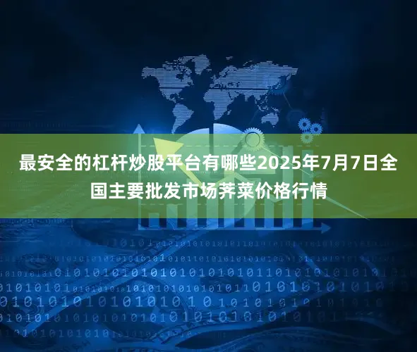 最安全的杠杆炒股平台有哪些2025年7月7日全国主要批发市场荠菜价格行情