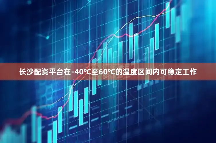 长沙配资平台在-40℃至60℃的温度区间内可稳定工作