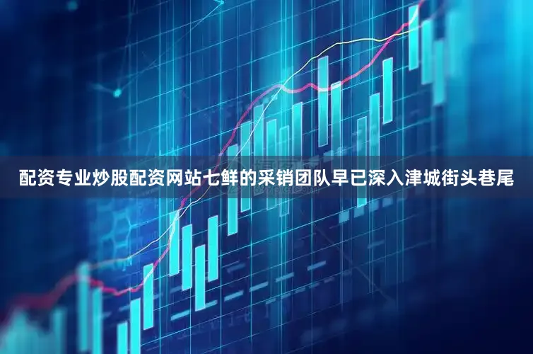配资专业炒股配资网站七鲜的采销团队早已深入津城街头巷尾