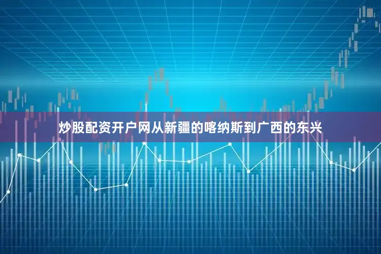炒股配资开户网从新疆的喀纳斯到广西的东兴