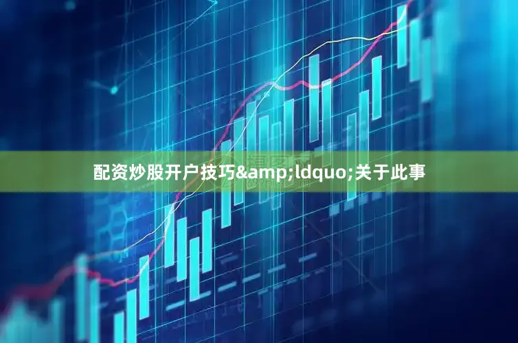 配资炒股开户技巧&ldquo;关于此事