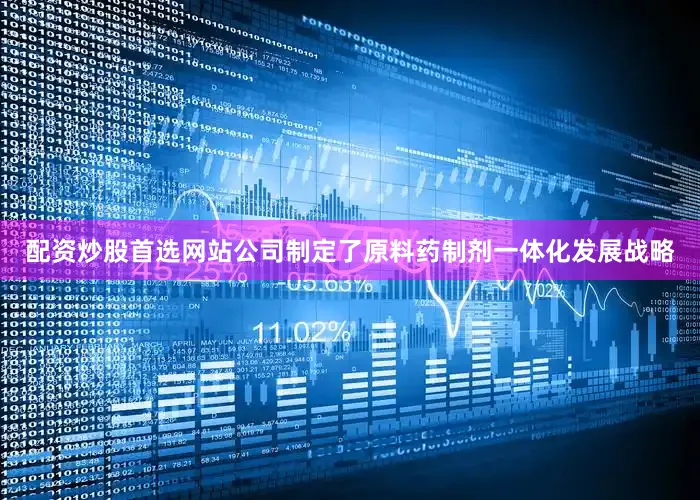 配资炒股首选网站公司制定了原料药制剂一体化发展战略