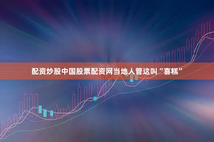 配资炒股中国股票配资网当地人管这叫“喜糕”