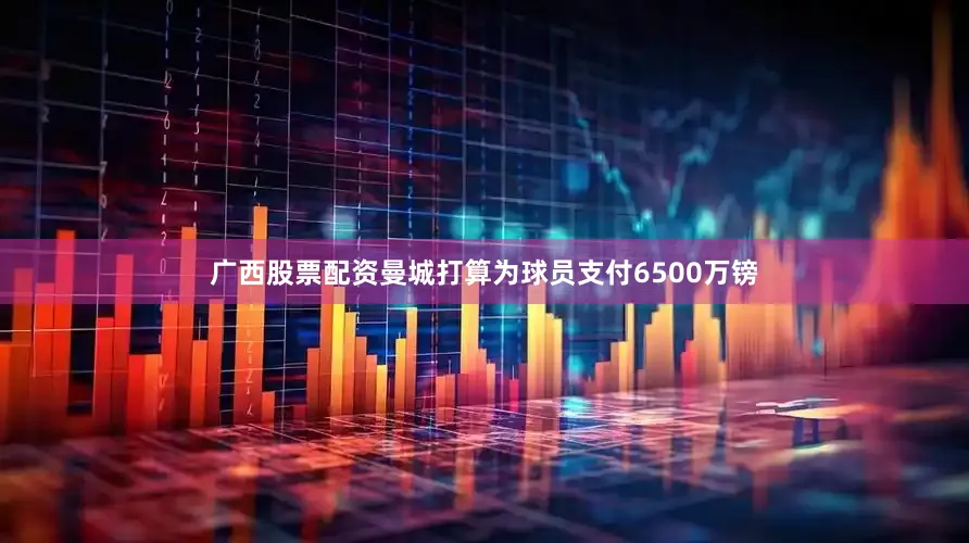 广西股票配资曼城打算为球员支付6500万镑