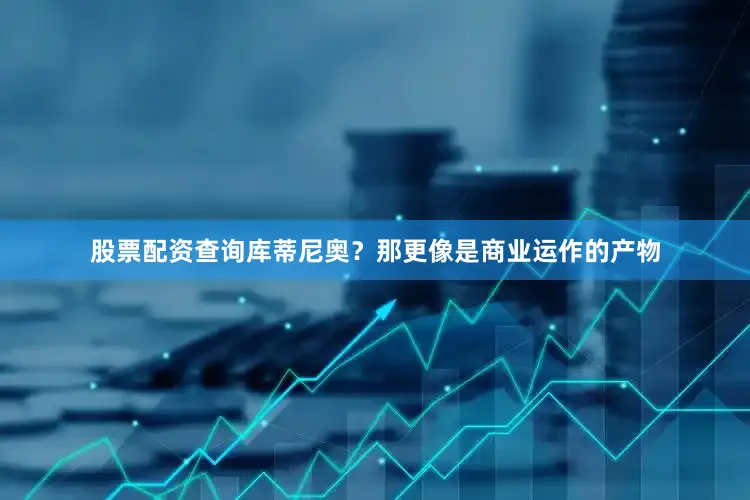 股票配资查询库蒂尼奥？那更像是商业运作的产物