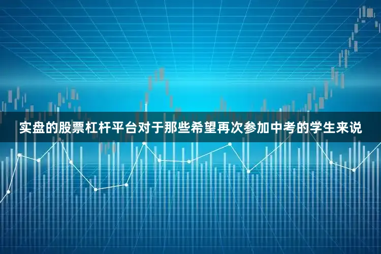实盘的股票杠杆平台对于那些希望再次参加中考的学生来说