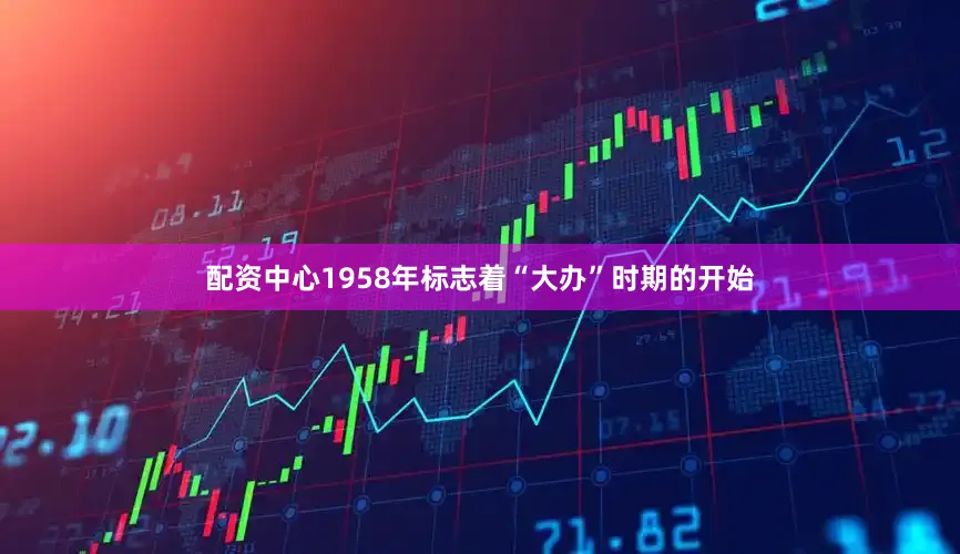 配资中心1958年标志着“大办”时期的开始