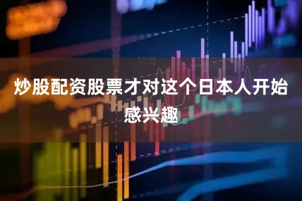 炒股配资股票才对这个日本人开始感兴趣