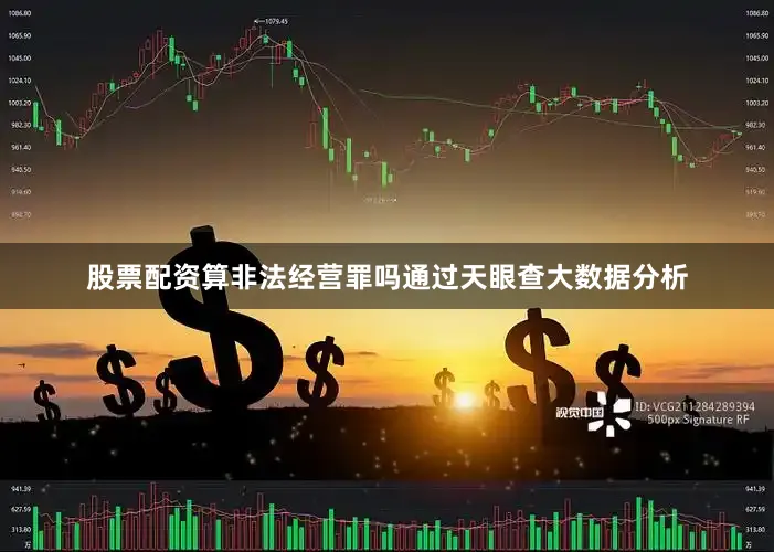 股票配资算非法经营罪吗通过天眼查大数据分析