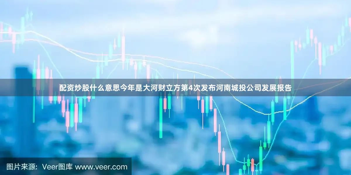 配资炒股什么意思今年是大河财立方第4次发布河南城投公司发展报告