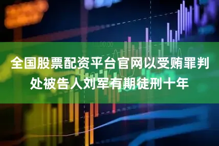 全国股票配资平台官网以受贿罪判处被告人刘军有期徒刑十年