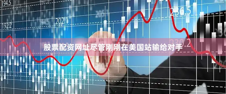 股票配资网址尽管刚刚在美国站输给对手