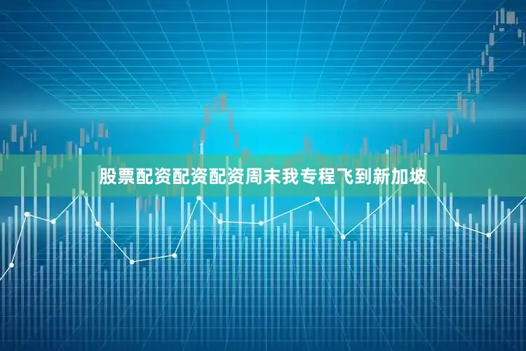 股票配资配资配资周末我专程飞到新加坡