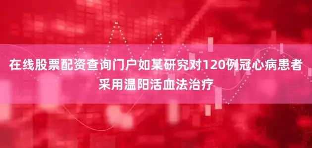 在线股票配资查询门户如某研究对120例冠心病患者采用温阳活血法治疗