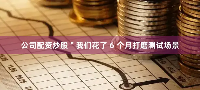 公司配资炒股＂我们花了 6 个月打磨测试场景