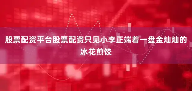 股票配资平台股票配资只见小李正端着一盘金灿灿的冰花煎饺