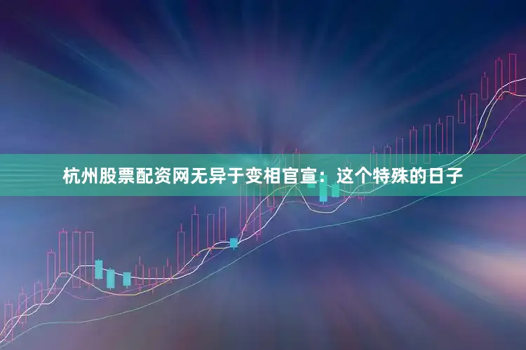杭州股票配资网无异于变相官宣：这个特殊的日子
