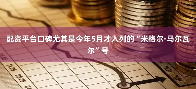配资平台口碑尤其是今年5月才入列的“米格尔·马尔瓦尔”号