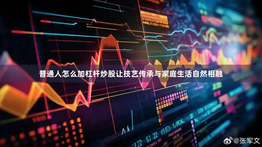 普通人怎么加杠杆炒股让技艺传承与家庭生活自然相融
