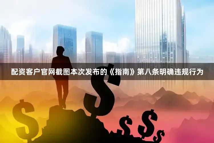 配资客户官网截图本次发布的《指南》第八条明确违规行为