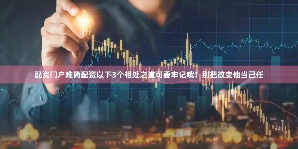 配资门户难简配资以下3个相处之道可要牢记哦！别把改变他当己任