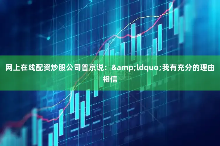 网上在线配资炒股公司普京说：&ldquo;我有充分的理由相信