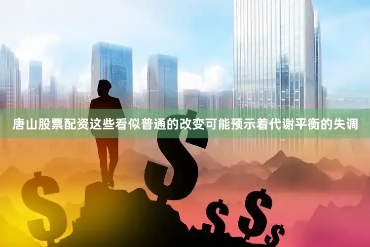 唐山股票配资这些看似普通的改变可能预示着代谢平衡的失调