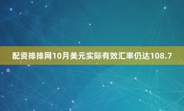 配资排排网10月美元实际有效汇率仍达108.7