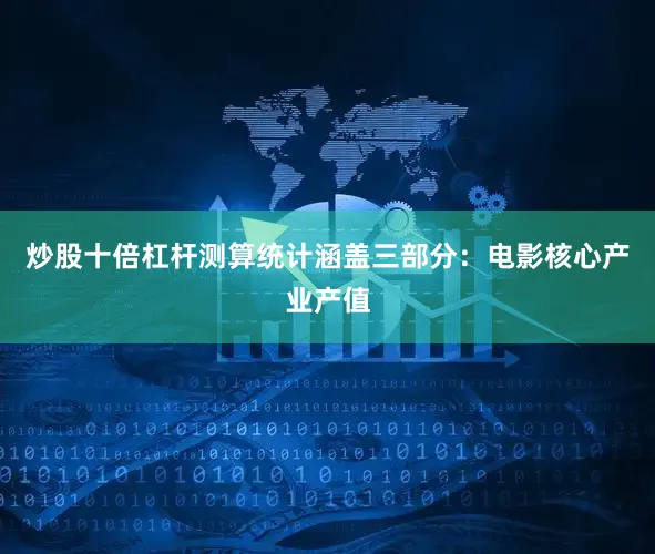 炒股十倍杠杆　　测算统计涵盖三部分：电影核心产业产值